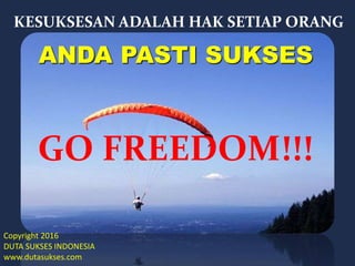 GO FREEDOM!!!
KESUKSESAN ADALAH HAK SETIAP ORANG
ANDA PASTI SUKSES
Copyright 2016
DUTA SUKSES INDONESIA
www.dutasukses.com
 