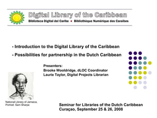 - Introduction to the Digital Library of the Caribbean  - Possibilities for partnership in the Dutch Caribbean Presenters: Brooke Wooldridge, dLOC Coordinator Laurie Taylor, Digital Projects Librarian Seminar for Libraries of the Dutch Caribbean Curaçao, September 25 & 26, 2008 National Library of Jamaica, Portrait: Sam Sharpe 