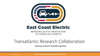 Transatlantic Research Collaboration
Tuesday, August 12, 2014 1
Overview of Dutch Scientific expertise
melchior.langeveld@eastcoastelectric.info
 