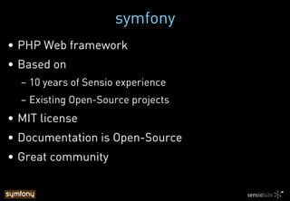 symfony
•  PHP Web framework
•  Based on
– 10 years of Sensio experience
– Existing Open-Source projects
•  MIT license
•  Documentation is Open-Source
•  Great community
 