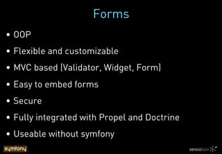 Forms
•  OOP
•  Flexible and customizable
•  MVC based (Validator, Widget, Form)
•  Easy to embed forms
•  Secure
•  Fully integrated with Propel and Doctrine
•  Useable without symfony
 