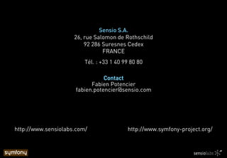 Sensio S.A.
26, rue Salomon de Rothschild
92 286 Suresnes Cedex
FRANCE
Tél. : +33 1 40 99 80 80
Contact
Fabien Potencier
fabien.potencier@sensio.com
http://www.sensiolabs.com/ http://www.symfony-project.org/
 