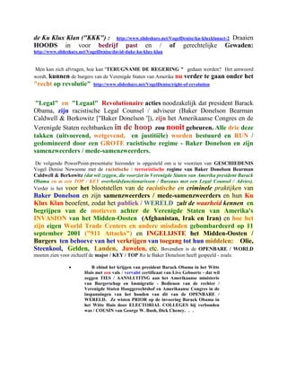 de Ku Klux Klan ("KKK") : http://www.slideshare.net/VogelDenise/ku-kluxklanact-2 Draaien
HOODS in voor bedrijf past en / of gerechtelijke Gewaden:
http://www.slideshare.net/VogelDenise/david-duke-ku-klux-klan


Men kan zich afvragen, hoe kan 'TERUGNAME DE REGERING " gedaan worden? Het antwoord
wordt, kunnen de burgers van de Verenigde Staten van Amerika nu verder te gaan onder het
"recht op revolutie"        http://www.slideshare.net/VogelDenise/right-of-revolution



 "Legal" en "Legaal" Revolutionaire acties noodzakelijk dat president Barack
Obama, zijn racistische Legal Counsel / adviseur (Baker Donelson Bearman
Caldwell & Berkowitz ["Baker Donelson ']), zijn het Amerikaanse Congres en de
Verenigde Staten rechtbanken in de hoop zou nooit gebeuren. Alle drie deze
takken (uitvoerend, wetgevend, en justitiële) worden bestuurd en RUN /
gedomineerd door een GROTE racistische regime - Baker Donelson en zijn
samenzweerders / mede-samenzweerders.
De volgende PowerPoint-presentatie hieronder is opgesteld om u te voorzien van GESCHIEDENIS
Vogel Denise Newsome met de racistische / terroristische regime van Baker Donelson Bearman
Caldwell & Berkowitz (dat wil zeggen, die voorziet in Verenigde Staten van Amerika president Barack
Obama en m een TOP / KEY overheidsfunctionarissen / Bureaus met een Legal Counsel / Advies).
Verder is het voor het blootstellen van de racistische en criminele praktijken van
Baker Donelson en zijn samenzweerders / mede-samenzweerders en hun Ku
Klux Klan beoefent, zodat het publiek / WERELD zult de waarheid kennen en
begrijpen van de motieven achter de Verenigde Staten van Amerika's
INVASION van het Midden-Oosten (Afghanistan, Irak en Iran) en hoe het
zijn eigen World Trade Centers en andere misdaden gebombardeerd op 11
september 2001 ("911 Attacks") en INGELIJSTE het Midden-Oosten /
Burgers ten behoeve van het verkrijgen van toegang tot hun middelen: Olie,
Steenkool, Gelden, Landen, Juwelen, etc. Bovendien is de OPENBARE / WORLD
moeten zien voor zichzelf de major / KEY / TOP Ro le Baker Donelson heeft gespeeld - zoals:

                          B ehind het krijgen van president Barack Obama in het Witte
                       Huis met een vals / vervalst certificaat van Live Geboorte - dat wil
                       zeggen TIES / AANSLUITING aan het Amerikaanse ministerie
                       van Burgerschap en Immigratie - Bedienen van de rechter /
                       Verenigde Staten Hooggerechtshof en Amerikaanse Congres in de
                       inspanningen van het houden van dit van de OPENBARE /
                       WERELD. Ze wisten PRIOR op de invoering Barack Obama in
                       het Witte Huis door ELECTORIAL COLLEGES hij verbonden
                       was / COUSIN van George W. Bush, Dick Cheney. . .
 