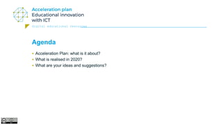digital educational resources
Agenda
• Acceleration Plan: what is it about?
• What is realised in 2020?
• What are your ideas and suggestions?
 