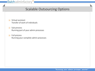 Scalable Outsourcing Options

   Virtual assistant
    Transfer of work of individuals

   Sub-process
    Running part of your admin processes

   Full process
    Running your complete admin processes




                                            “Running your admin processes smarter”
 