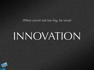 When you’re not too big, be smart




INNOVATION
 