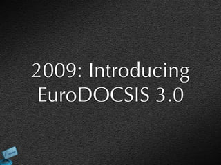 2009: Introducing
 EuroDOCSIS 3.0
 