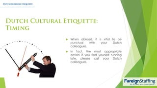  When abroad, it is vital to be
punctual with your Dutch
colleagues.
 In fact, the most appropriate
action if you find yourself running
late, please call your Dutch
colleagues.
 