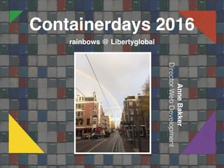 Containerdays 2016
rainbows @ Libertyglobal
AnneBakker
DirectorWebDevelopment
 