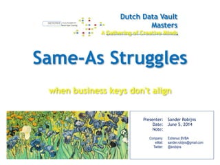 Same-As Struggles
when business keys don't align
Dutch Data Vault
Masters
A Gathering of Creative Minds
!
Presenter:
Date:
Note:
!
Company:
eMail:
Twitter:
!
!
!
Sander Robijns
June 5, 2014
!
!
Estrenuo BVBA
sander.robijns@gmail.com
@srobijns
 