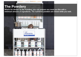 The Powdery
What’s for dinner? In the Powdery, you can prepare any meal you like with a
minimum amount of ingredients. The nutritious powders are mixed while you wait.

 