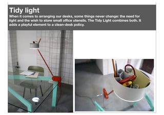 Tidy light
When it comes to arranging our desks, some things never change: the need for
light and the wish to store small oﬃce utensils. The Tidy Light combines both. It
adds a playful element to a clean-desk policy.

 
