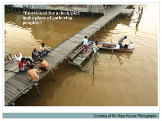 Courtesy of Mr. Nizar Kauzar Photographs
“functioned for a dock/pier
and a place of gathering
peoples “
 