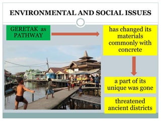 ENVIRONMENTAL AND SOCIAL ISSUES
GERETAK as
PATHWAY
has changed its
materials
commonly with
concrete
a part of its
unique was gone
threatened
ancient districts
 