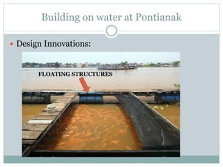 Building on water at Pontianak
 Design Innovations:
FLOATING STRUCTURES
 