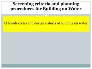 Screening criteria and planning
procedures for Building on Water
 Needs codes and design criteria of building on water
 