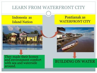 LEARN FROM WATERFRONT CITY
Indonesia as
Island Nation
BUILDING ON WATER
Pontianak as
WATERFRONT CITY
They made their homes
and environment comfort
with sea and waterside
around.
 
