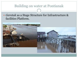 Building on water at Pontianak
 Geretak as a Stage Structure for Infrastructure &
facilities Platform.
 