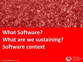 What Software? 
What are we sustaining? 
Software context 
Software 
Sustainability 
Institute 
www.software.ac.uk 
 
