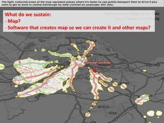 Novel reuse of public sector data 
What do we sustain: 
- Map? 
- Software that creates map so we can create it and other maps? 
http://www.mysociety.org 
 