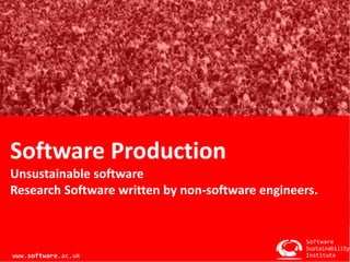 Software Production 
Unsustainable software 
Research Software written by non-software engineers. 
Software 
Sustainability 
Institute 
www.software.ac.uk 
 