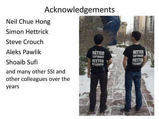 Acknowledgements 
Neil Chue Hong 
Simon Hettrick 
Steve Crouch 
Aleks Pawlik 
Shoaib Sufi 
and many other SSI and 
other colleagues over the 
years 
 