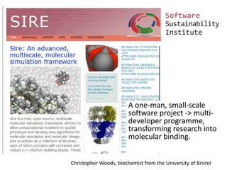A one-man, small-scale 
software project -> multi-developer 
programme, 
transforming research into 
molecular binding. 
Christopher Woods, biochemist from the University of Bristol 
 
