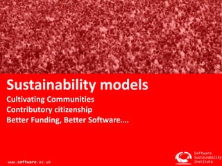 Sustainability models 
Cultivating Communities 
Contributory citizenship 
Better Funding, Better Software…. 
Software 
Sustainability 
Institute 
www.software.ac.uk 
 