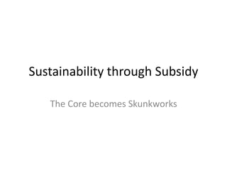 Sustainability through Subsidy 
The Core becomes Skunkworks 
 