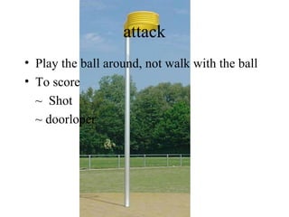 attack
• Play the ball around, not walk with the ball
• To score
  ~ Shot
  ~ doorloper
 
