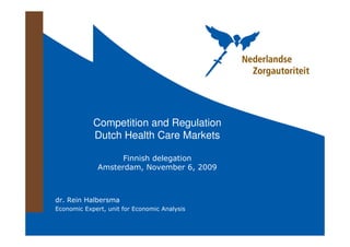 Competition and Regulation
            Dutch Health Care Markets

                    Finnish delegation
              Amsterdam, November 6, 2009



dr. Rein Halbersma
Economic Expert, unit for Economic Analysis
 