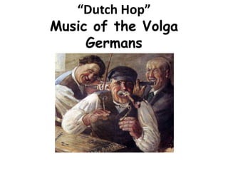 “Dutch Hop”
Music of the Volga
Germans
 