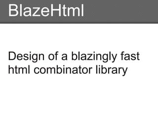 BlazeHtml

Design of a blazingly fast
html combinator library
 