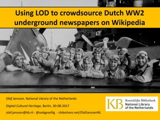 Using LOD to crowdsource Dutch WW2
underground newspapers on Wikipedia
Olaf Janssen, National Library of the Netherlands
Digital Cultural Heritage, Berlin, 30-08-2017
olaf.janssen@kb.nl - @ookgezellig - slideshare.net/OlafJanssenNL
 