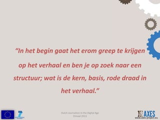 “In het begin gaat het erom greep te krijgen

 op het verhaal en ben je op zoek naar een
structuur; wat is de kern, basis, rode draad in
                het verhaal.”

                Dutch Journalism in the Digital Age
                          Etmaal 2013
                                                      www.axes-project.eu
 