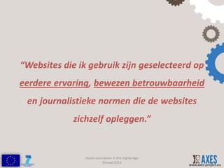 “Websites die ik gebruik zijn geselecteerd op
eerdere ervaring, bewezen betrouwbaarheid
 en journalistieke normen die de websites
             zichzelf opleggen.”


                Dutch Journalism in the Digital Age
                          Etmaal 2013
                                                      www.axes-project.eu
 