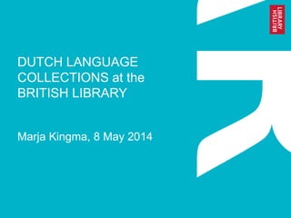 DUTCH LANGUAGE
COLLECTIONS at the
BRITISH LIBRARY
Marja Kingma, 8 May 2014
 