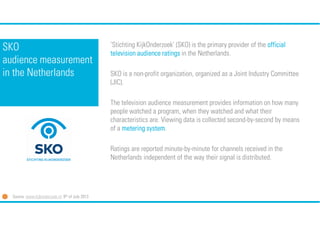 SKO
audience measurement
in the Netherlands

‘Stichting KijkOnderzoek’ (SKO) is the primary provider of the official
telev...