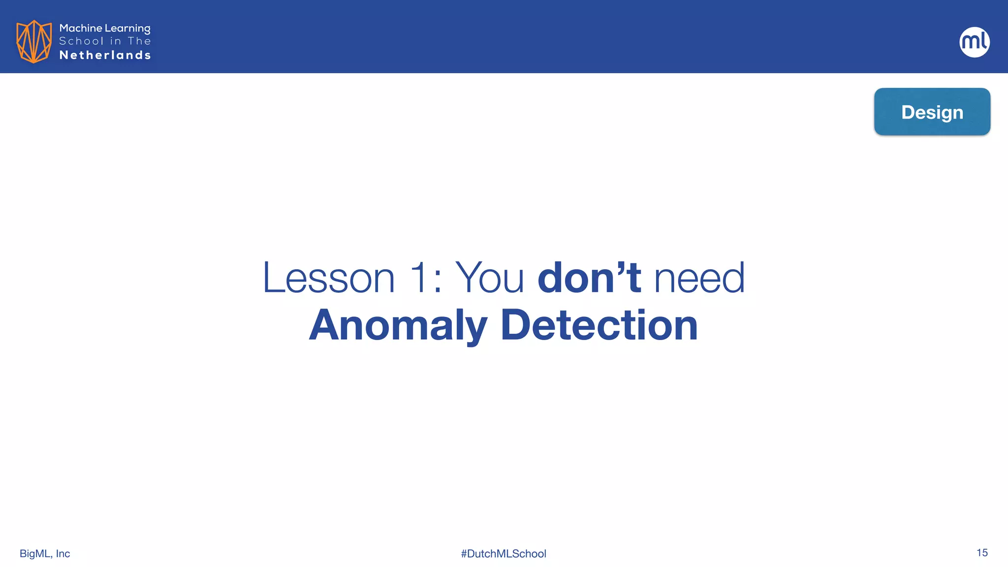 BigML, Inc #DutchMLSchool 15
Lesson 1: You don’t need
 
Anomaly Detection
Design
 