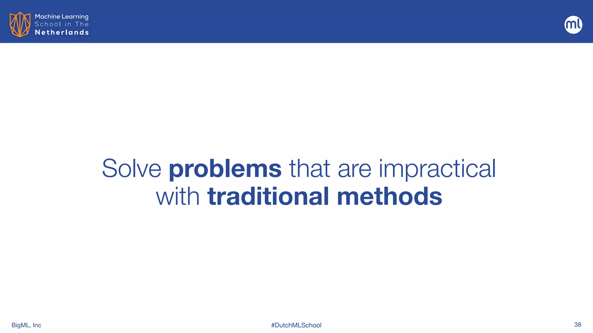 BigML, Inc #DutchMLSchool 38
Solve problems that are impractical
with traditional methods
 