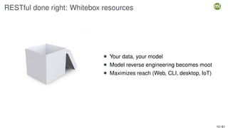 RESTful done right: Whitebox resources
• Your data, your model
• Model reverse engineering becomes moot
• Maximizes reach (Web, CLI, desktop, IoT)
10 / 61
 