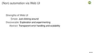(Non) automation via Web UI
Strengths of Web UI
Simple Just clicking around
Discoverable Exploration and experimenting
Abstract Transparent error handling and scalability
24 / 61
 