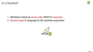 In a Nutshell
1. Workflows reified as server–side, RESTful resources
2. Domain–specific language for ML workflow automation
44 / 61
 