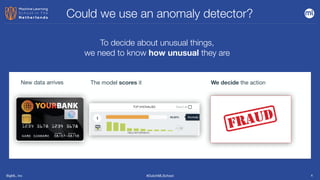 BigML, Inc #DutchMLSchool 4
We decide the action
New data arrives The model scores it
Could we use an anomaly detector?
To decide about unusual things,


we need to know how unusual they are
 