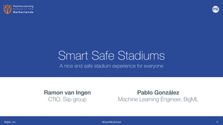 BigML, Inc #DutchMLSchool
Smart Safe Stadiums
A nice and safe stadium experience for everyone
Ramon van Ingen


CTIO, Siip group
2
Pablo González


Machine Learning Engineer, BigML
 
