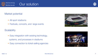 BigML, Inc #DutchMLSchool 8
Market potential
• All sport stadiums


• Festivals, concerts, and large events


• Easy integration with existing technology,
systems, and processes in stadiums


• Easy connection to ticket-selling agencies
Our solution
Scalability
 