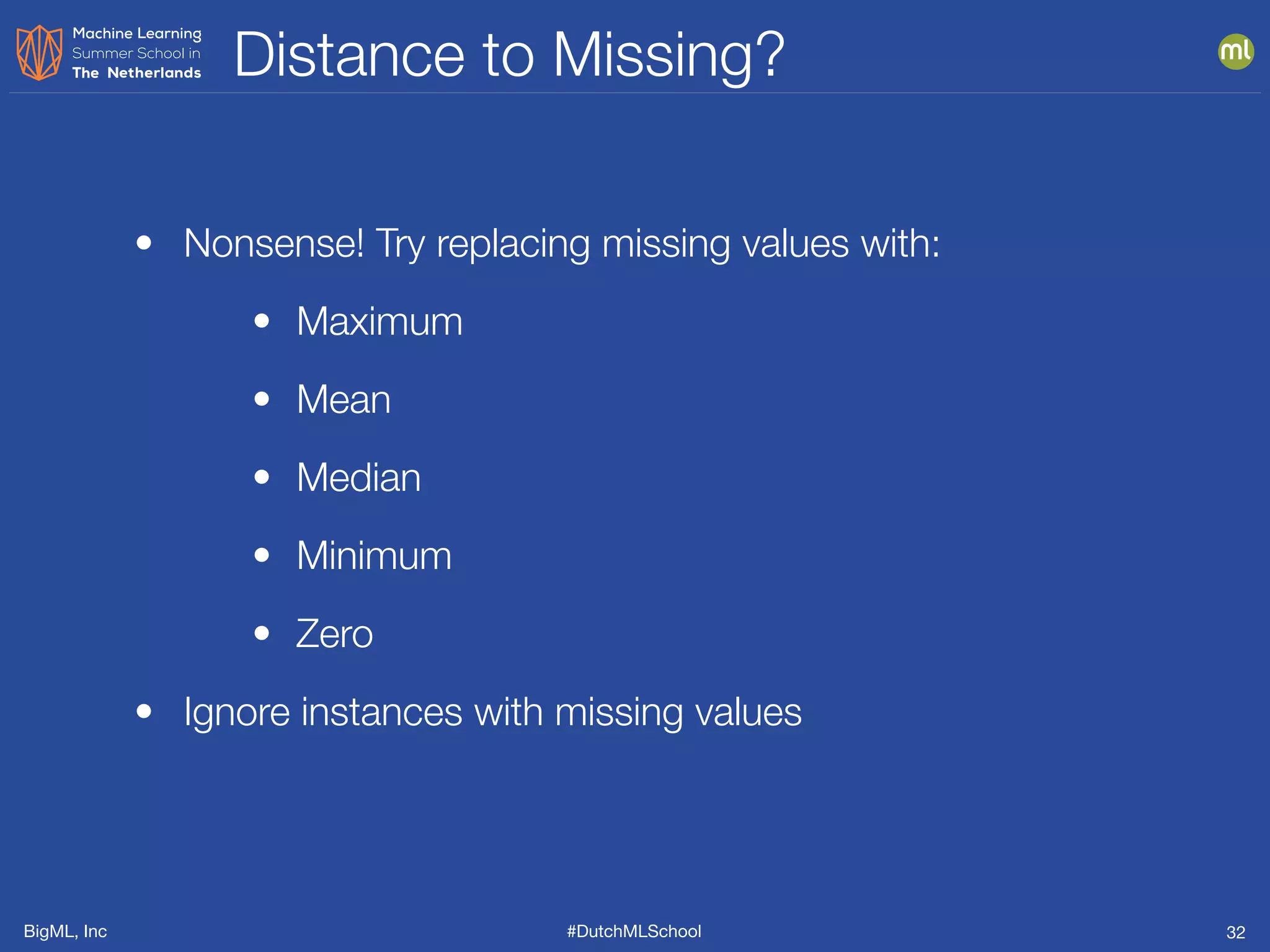 BigML, Inc #DutchMLSchool
Distance to Missing?
32
• Nonsense! Try replacing missing values with:
• Maximum
• Mean
• Median
• Minimum
• Zero
• Ignore instances with missing values
 