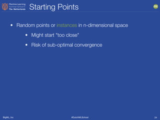 BigML, Inc #DutchMLSchool
Starting Points
24
• Random points or instances in n-dimensional space
• Might start "too close"
• Risk of sub-optimal convergence
 
