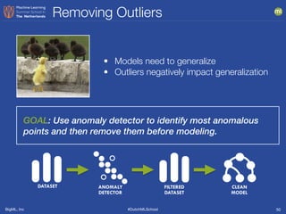 BigML, Inc #DutchMLSchool
Removing Outliers
50
• Models need to generalize
• Outliers negatively impact generalization
GOAL: Use anomaly detector to identify most anomalous
points and then remove them before modeling.
DATASET FILTERED
DATASET
ANOMALY
DETECTOR
CLEAN
MODEL
 