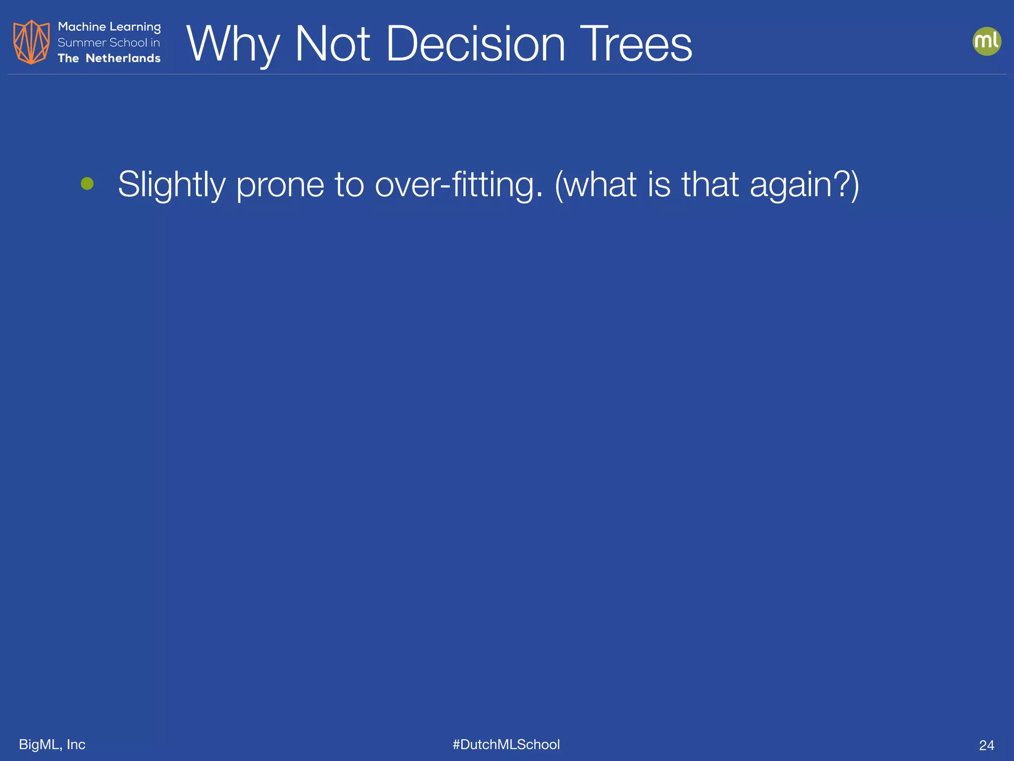 BigML, Inc #DutchMLSchool
Why Not Decision Trees
24
• Slightly prone to over-ﬁtting. (what is that again?)
 